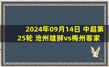 2024年09月14日 中超第25轮 沧州雄狮vs梅州客家 全场录像